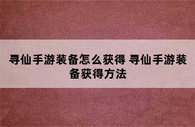 寻仙手游装备怎么获得 寻仙手游装备获得方法